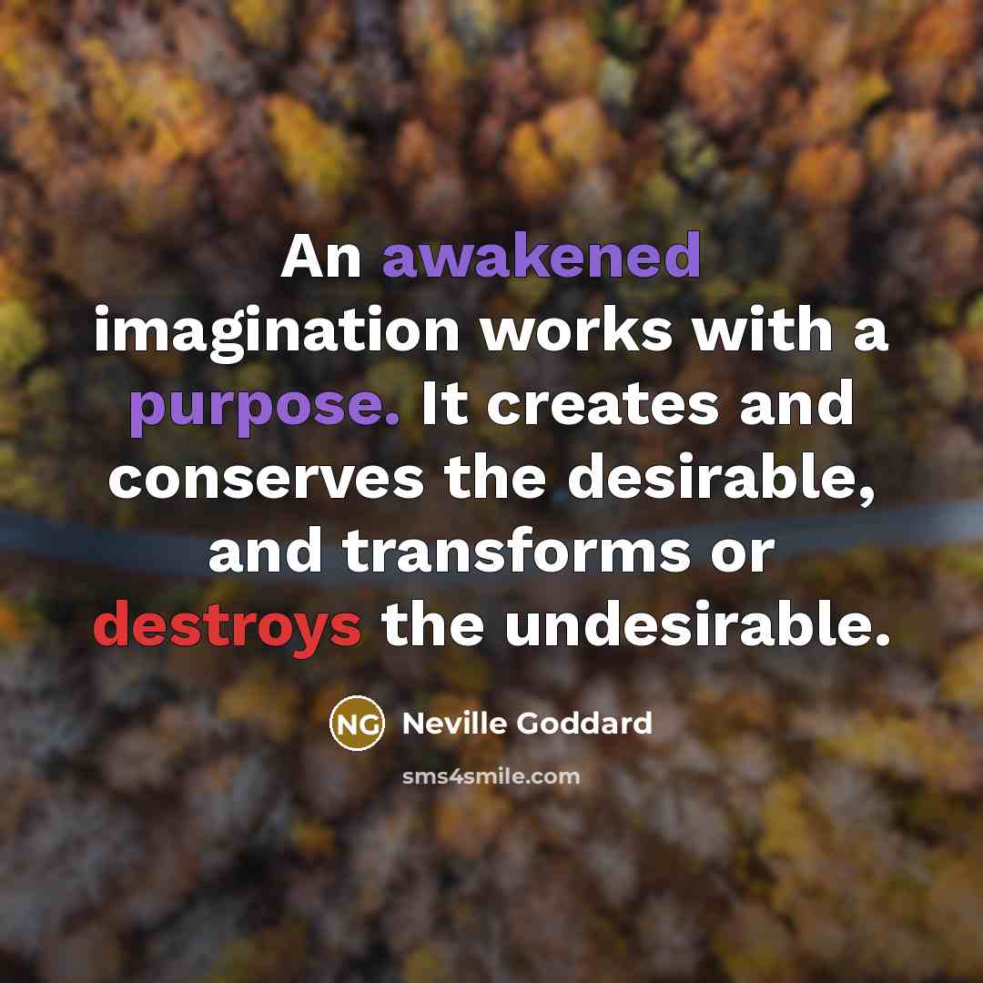 “An awakened imagination works with a purpose. It creates and conserves the desirable, and transforms or destroys the undesirable.” quote by Neville Goddard
