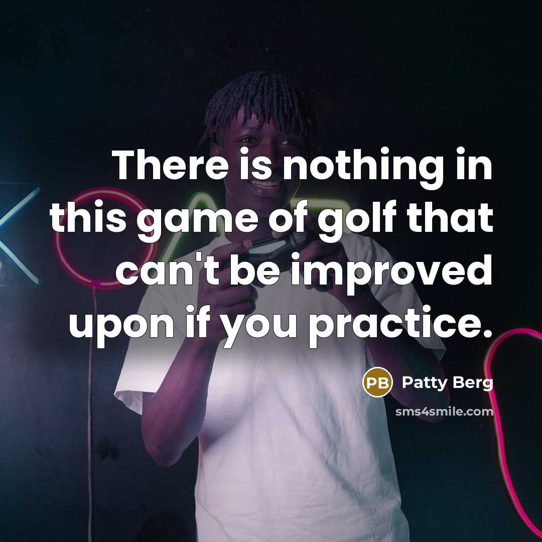 “There is nothing in this game of golf that can't be improved upon if you practice.” quote by Patty Berg