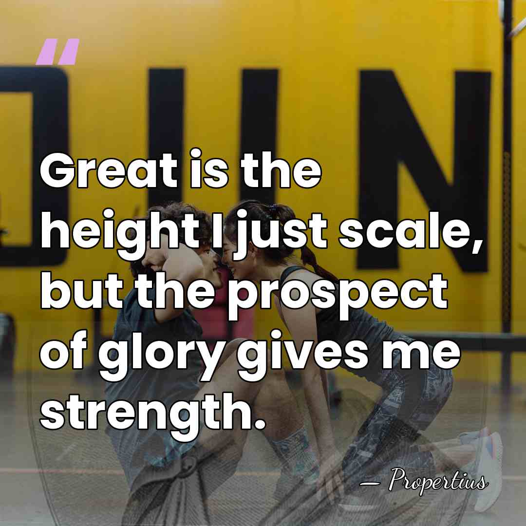Great is the height I just scale, but the prospect of glory&hellip; - Propertius