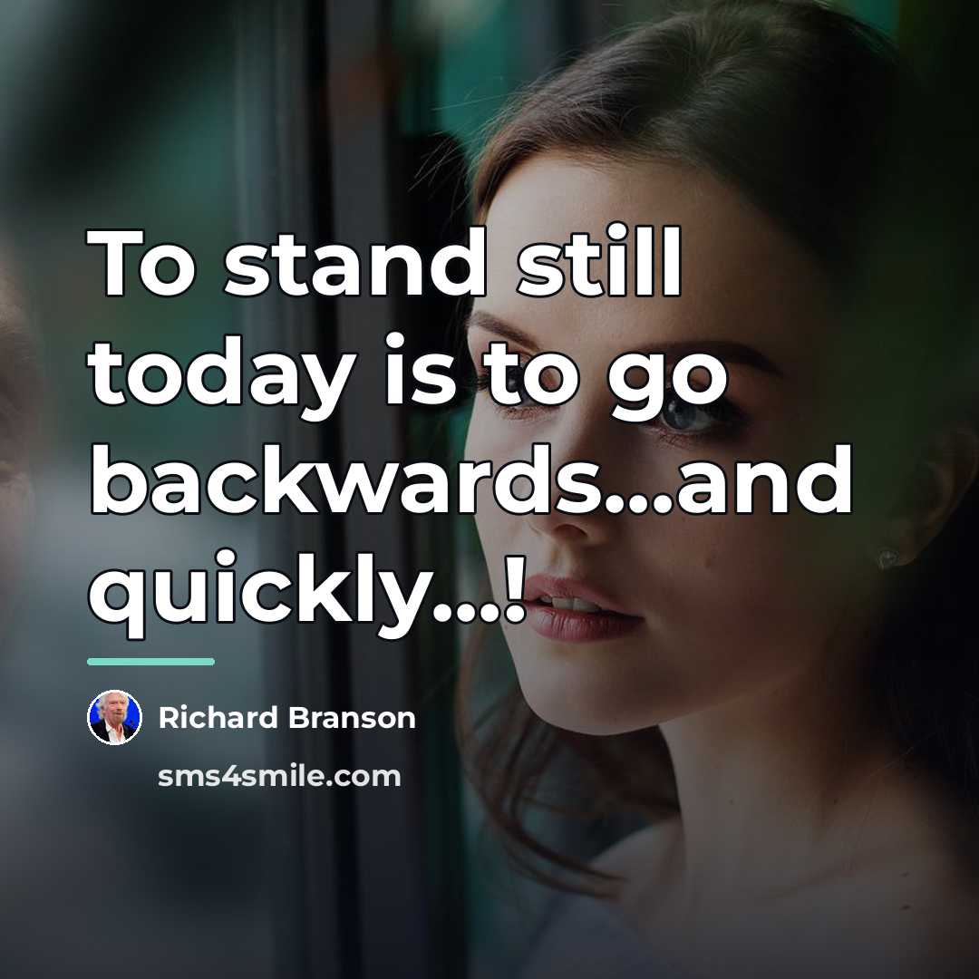 “To stand still today is to go backwards...and quickly...!…” quote by Richard Branson