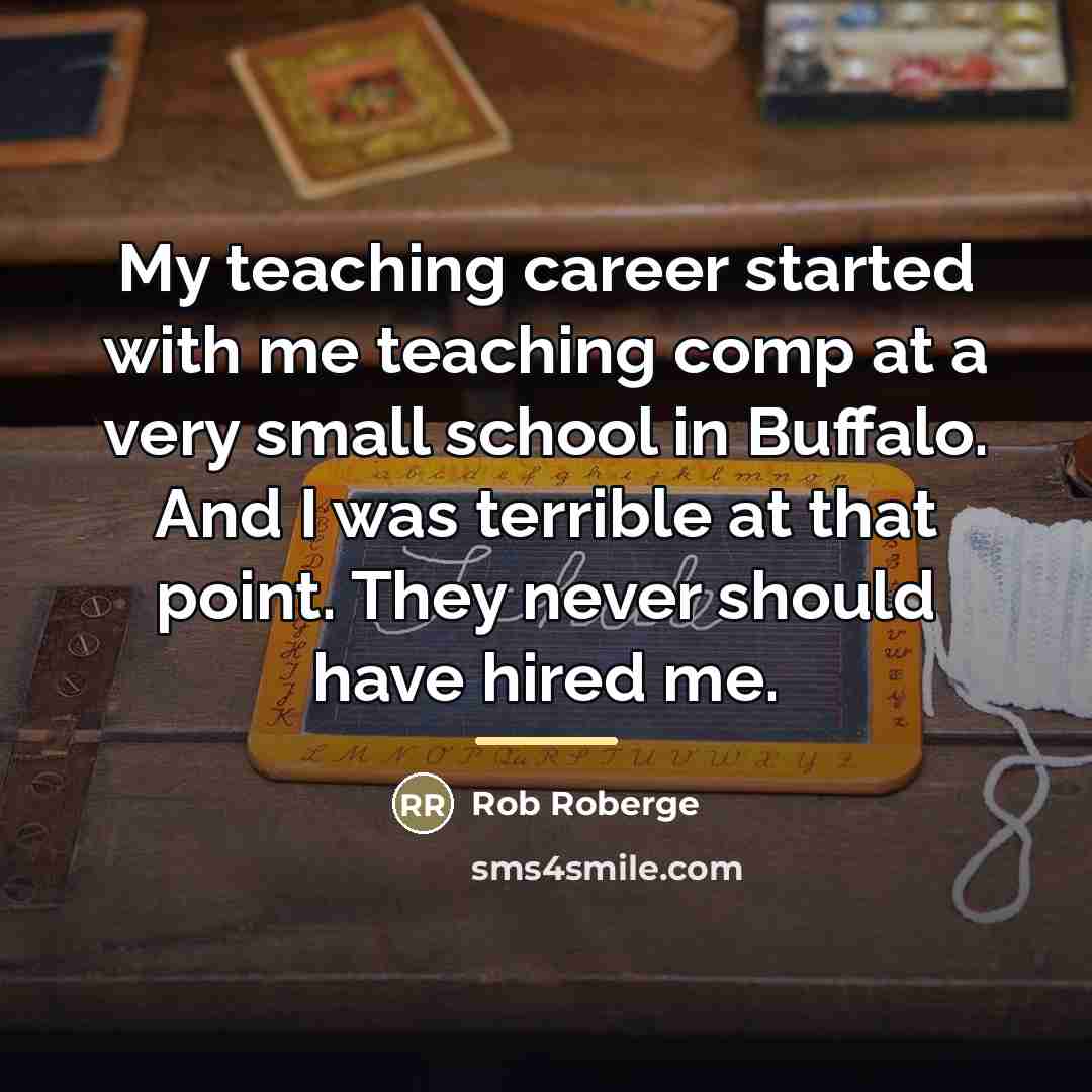 “My teaching career started with me teaching comp at a…” quote by Rob Roberge