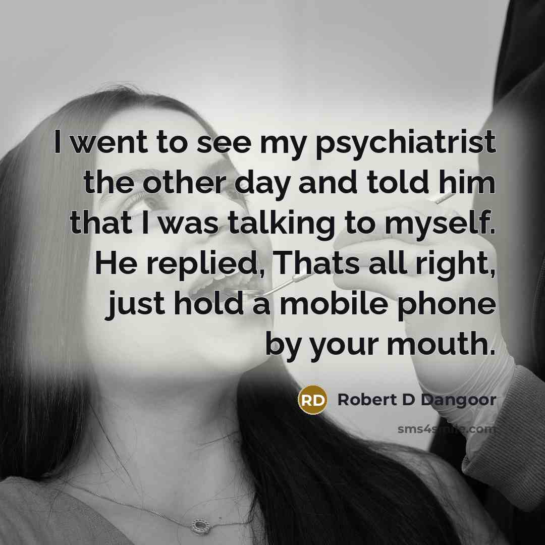 “I went to see my psychiatrist the other day and told him that I was talking to myself. He replied, Thats all right, just hold a mobile phone by your mouth.” quote by Robert D Dangoor