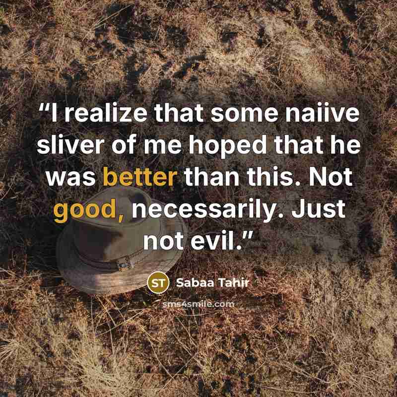 “I realize that some naiive sliver of me hoped that he was better than this. Not good, necessarily. Just not evil.” quote by Sabaa Tahir