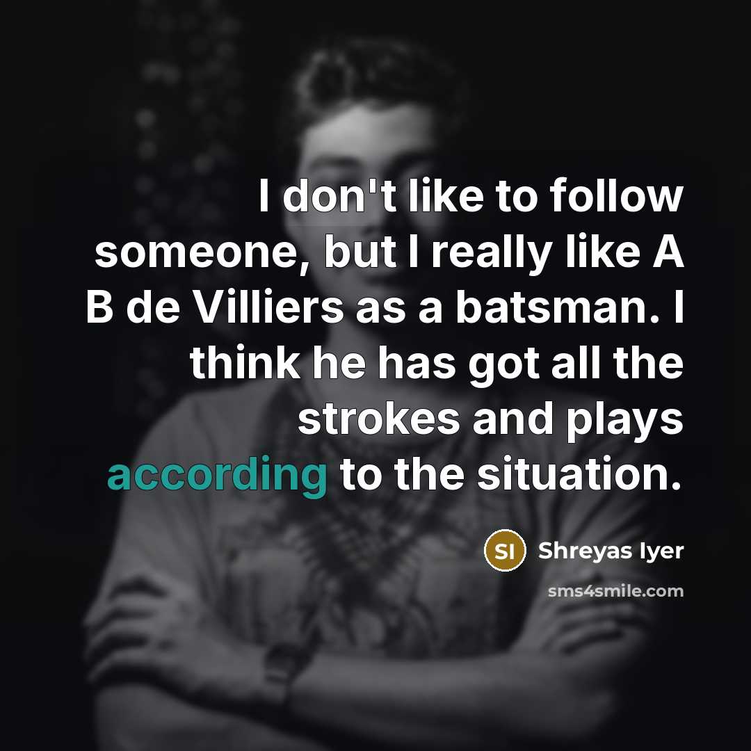 “I don't like to follow someone, but I really like A B de Villiers as a batsman. I think he has got all the strokes and plays according to the situation.” quote by Shreyas Iyer