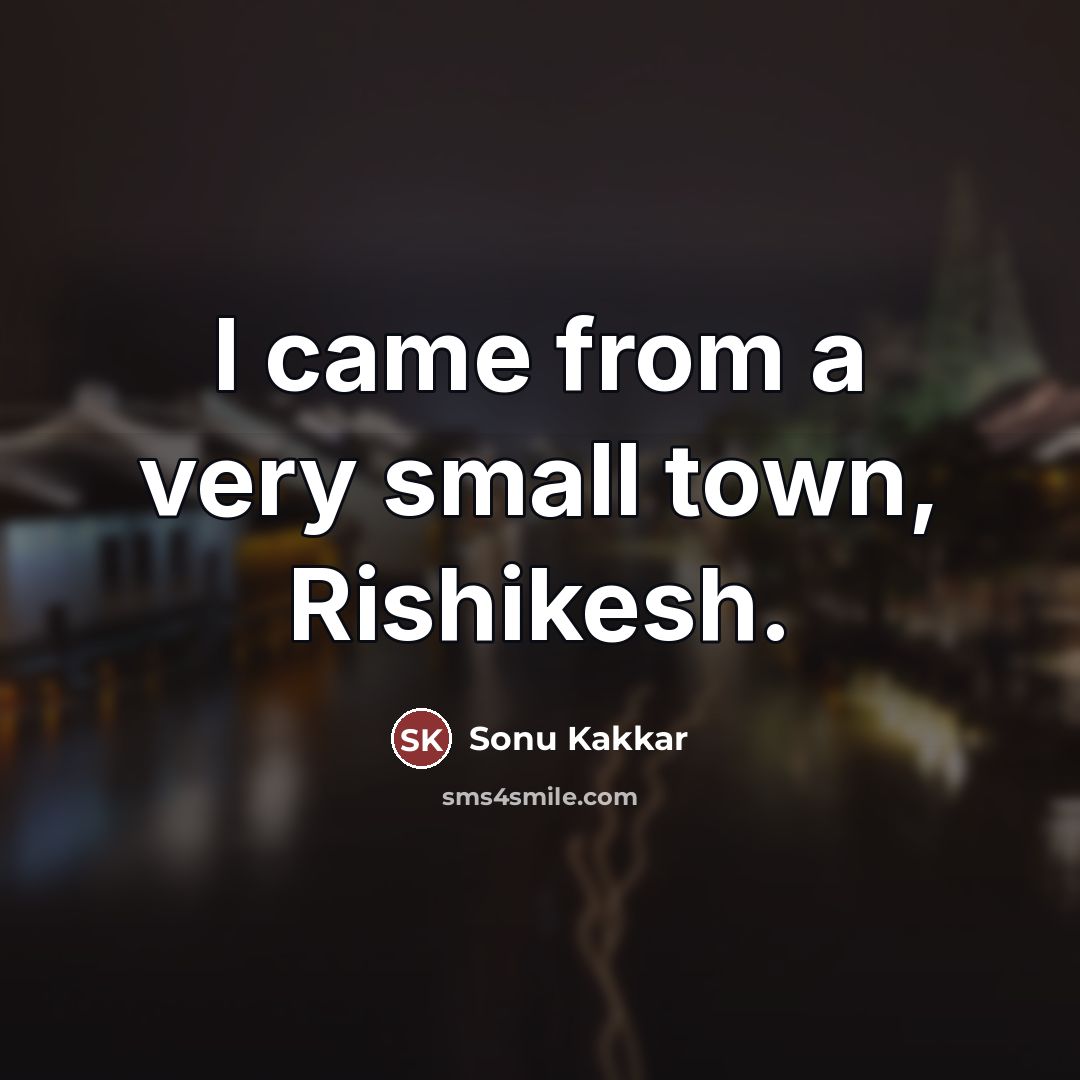 “I came from a very small town, Rishikesh.…” quote by Sonu Kakkar