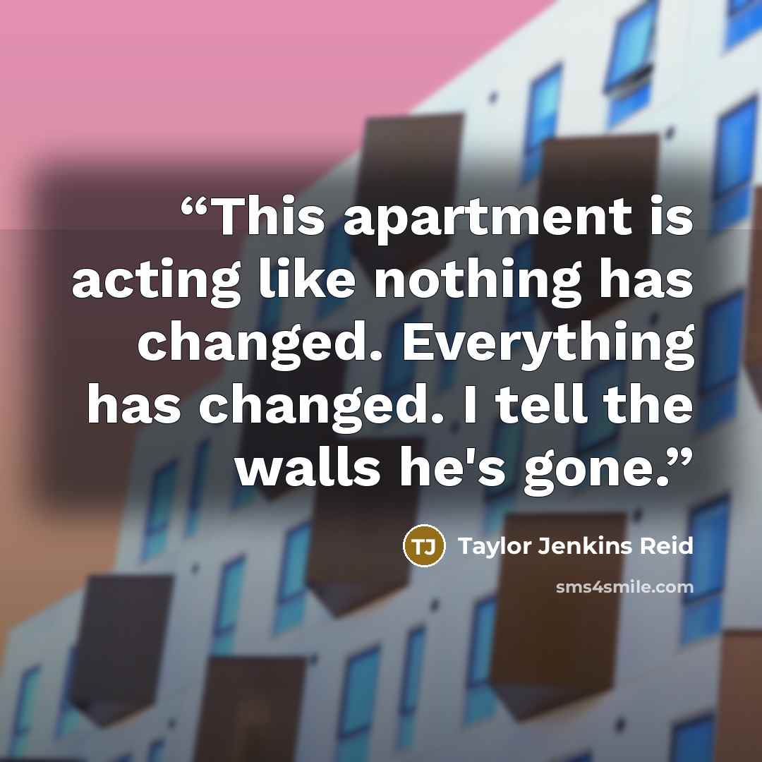 “This apartment is acting like nothing has changed. Everything has changed. I tell the walls he's gone.” quote by Taylor Jenkins Reid