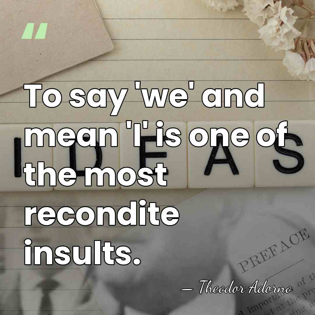 To say 'we' and mean 'I' is one of the most recondite&hellip; - Theodor Adorno