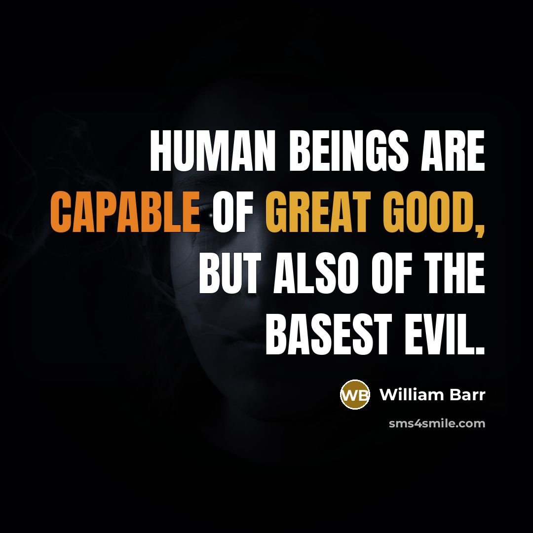 “Human beings are capable of great good, but also of the basest evil.” quote by William Barr