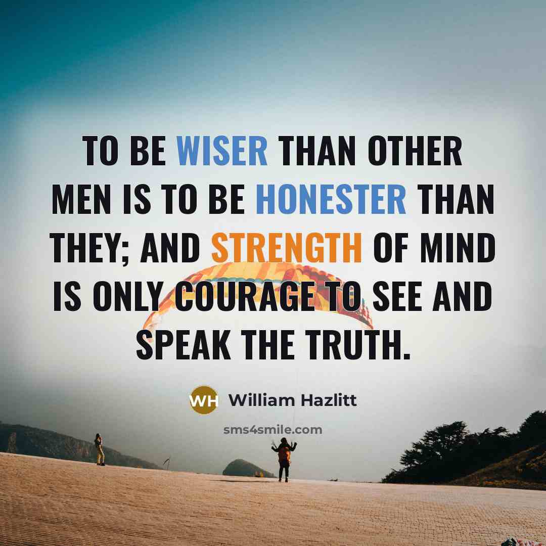 “To be wiser than other men is to be honester than they; and strength of mind is only courage to see and speak the truth.” quote by William Hazlitt