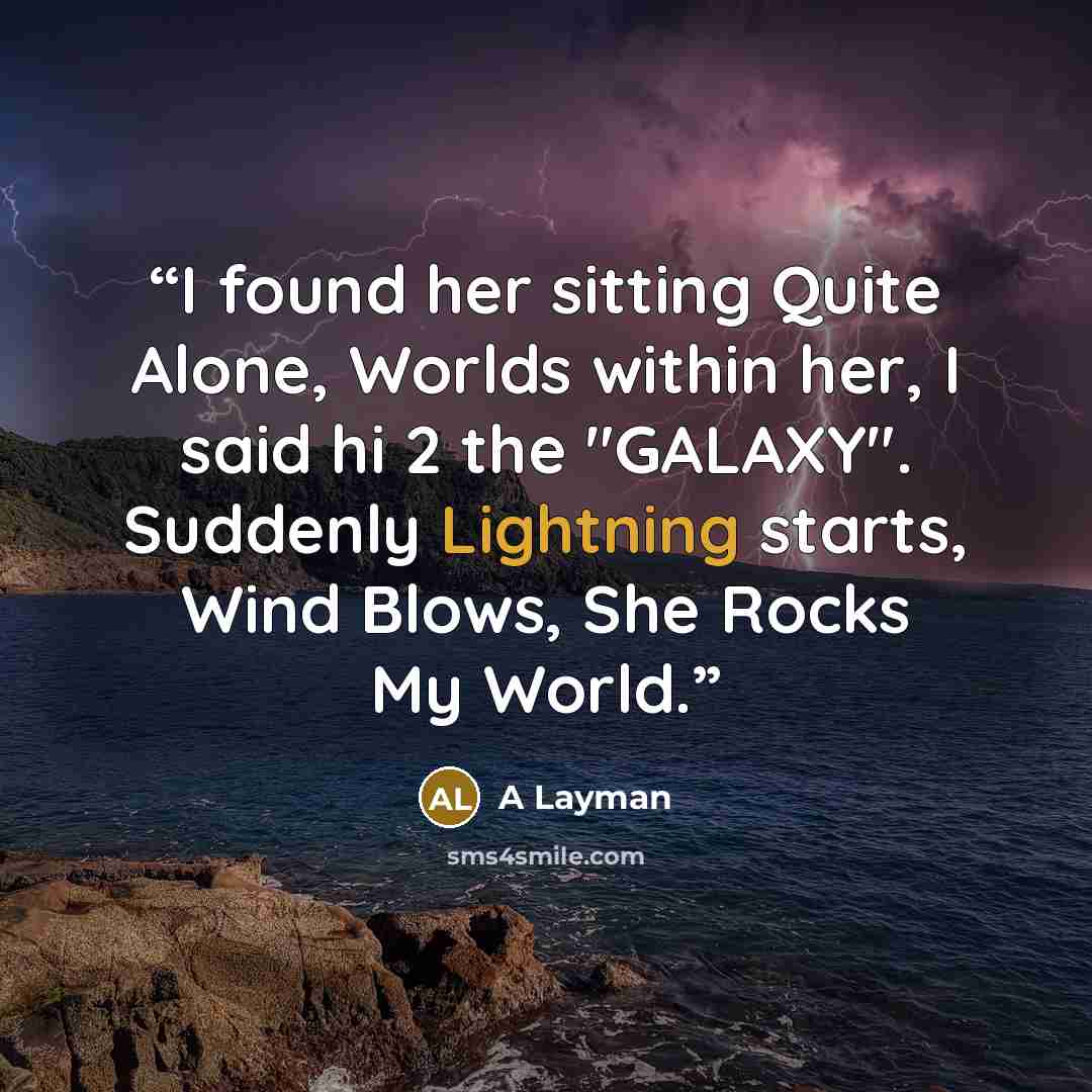“I found her sitting Quite Alone, Worlds within her, I said hi 2 the "GALAXY". Suddenly Lightning starts, Wind Blows, She Rocks My World.” quote by A Layman