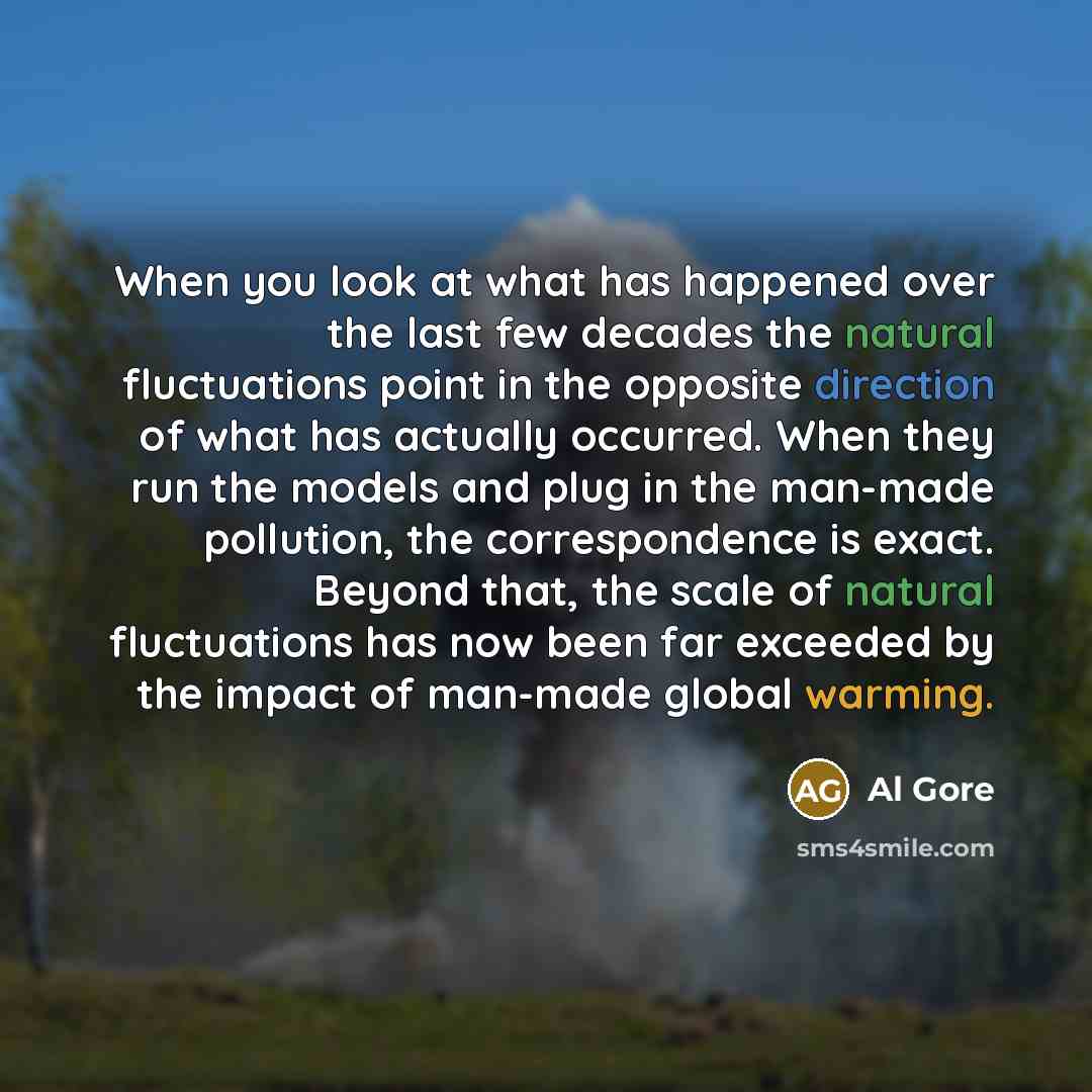 “When you look at what has happened over the last few decades the natural fluctuations point in the opposite direction of what has actually occurred. When they run the models and plug in the man-made pollution, the correspondence is exact. Beyond that, the scale of natural fluctuations has now been…” quote by Al Gore