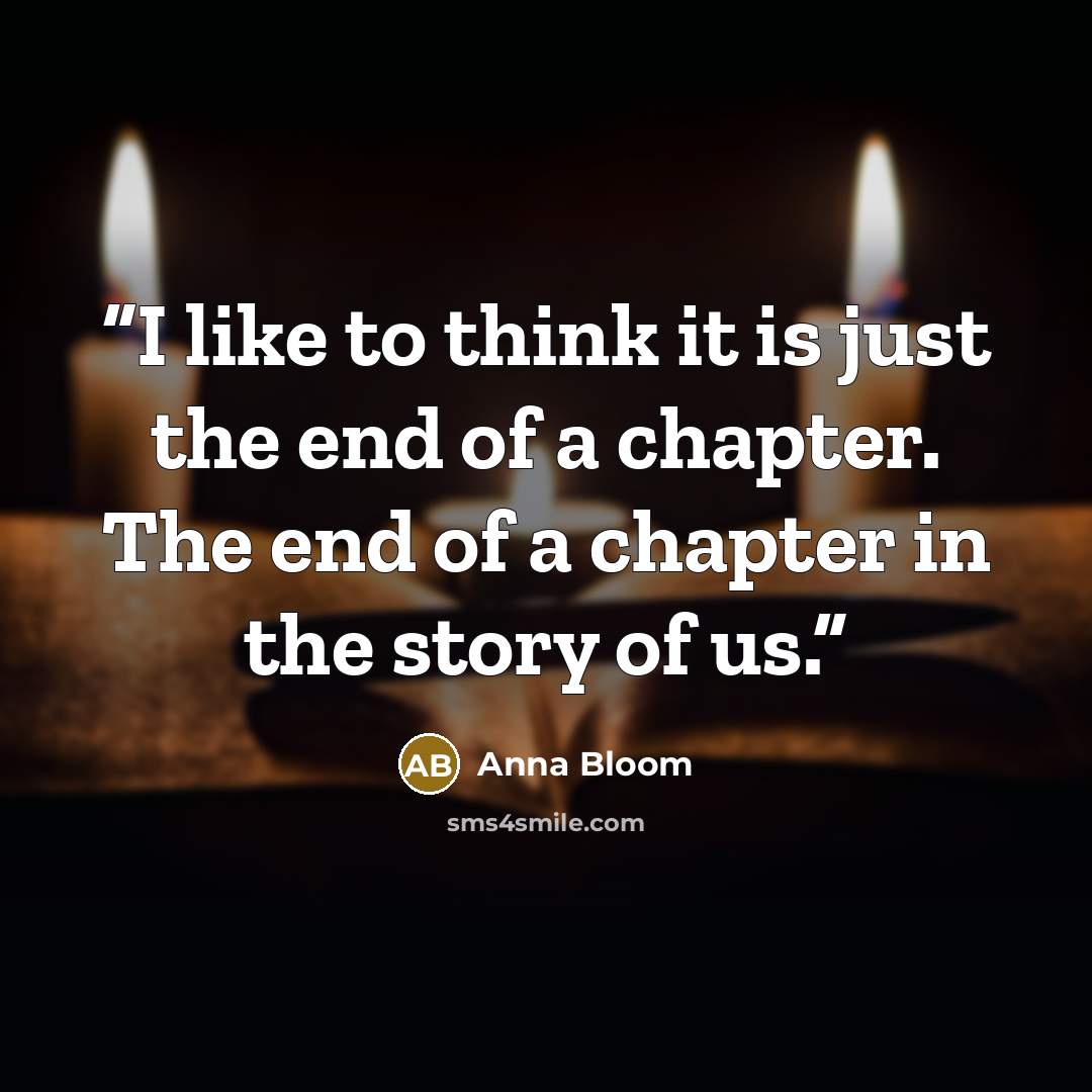 “I like to think it is just the end of a chapter. The end of a chapter in the story of us.” quote by Anna Bloom