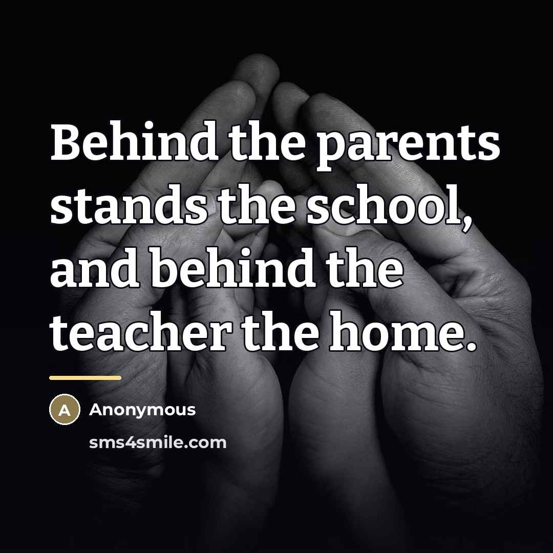 “Behind the parents stands the school, and behind the teacher the home.” quote by Anonymous