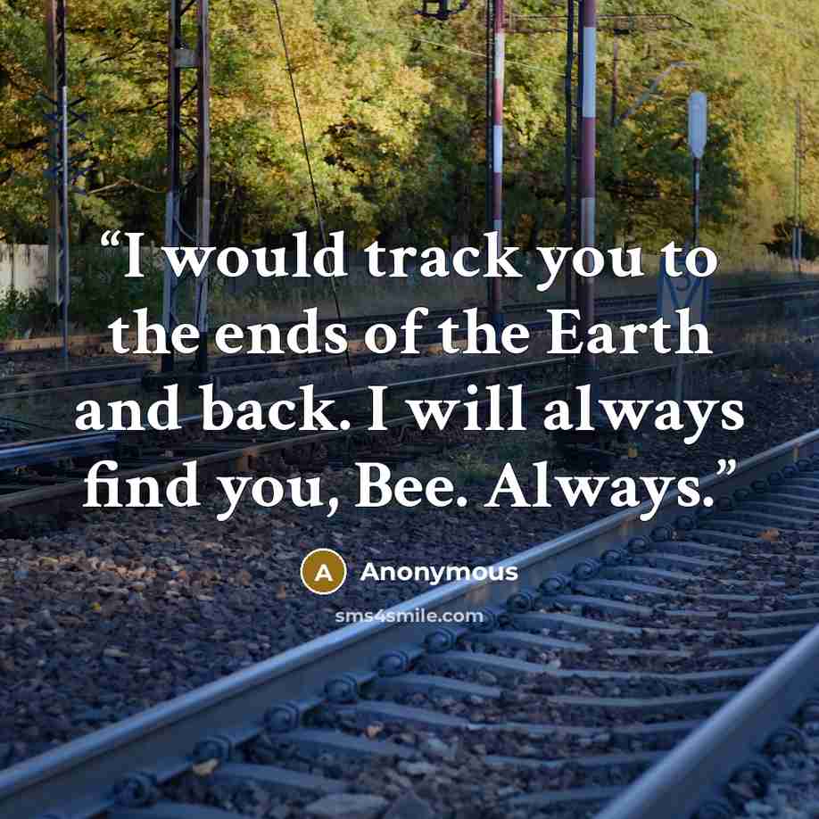 “I would track you to the ends of the Earth and back. I will always find you, Bee. Always.” quote by Anonymous