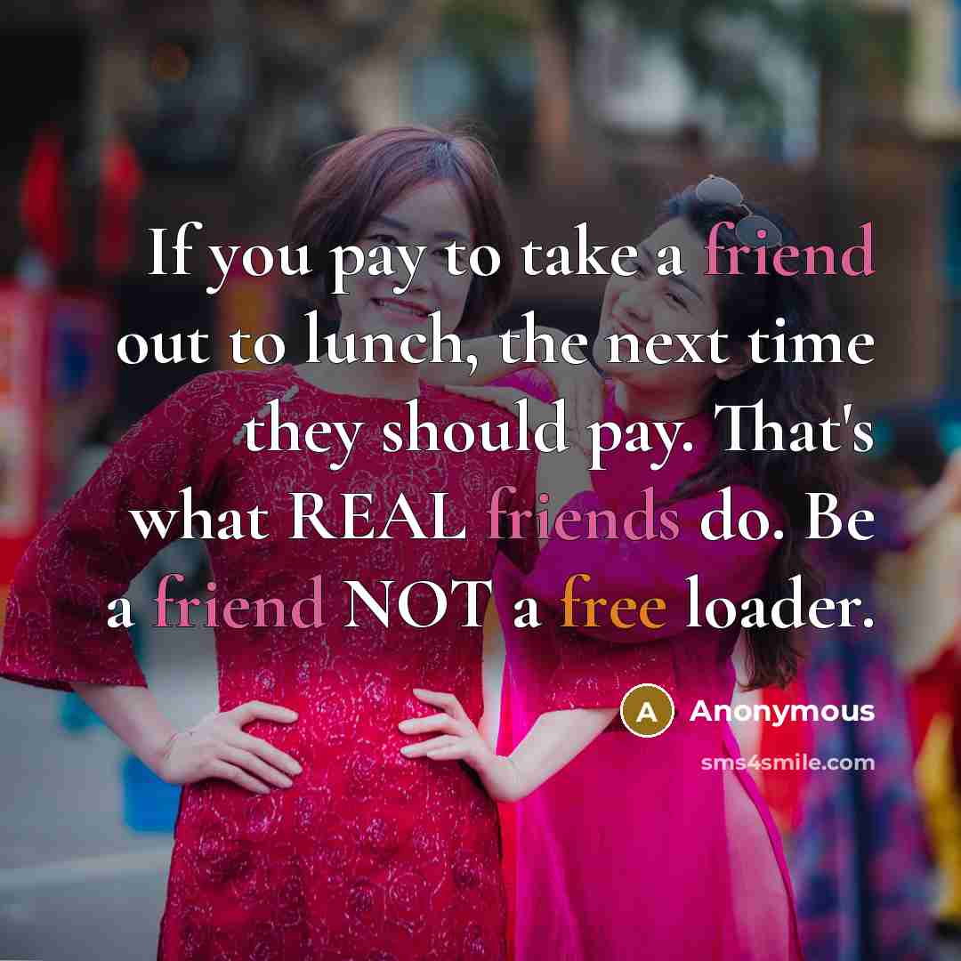 “If you pay to take a friend out to lunch, the next time they should pay. That's what REAL friends do. Be a friend NOT a free loader.” quote by Anonymous