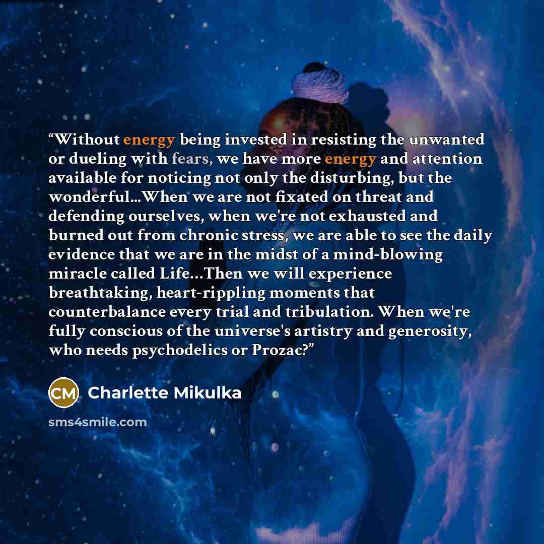 “Without energy being invested in resisting the unwanted or dueling with fears, we have more energy and attention available for noticing not only the disturbing, but the wonderful...When we are not fixated on threat and defending ourselves, when we're not exhausted and burned out from chronic…” quote by Charlette Mikulka