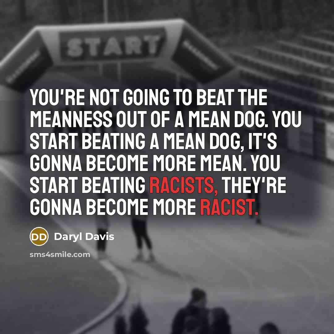“You're not going to beat the meanness out of a mean dog. You start beating a mean dog, it's gonna become more mean. You start beating racists, they're gonna become more racist.” quote by Daryl Davis