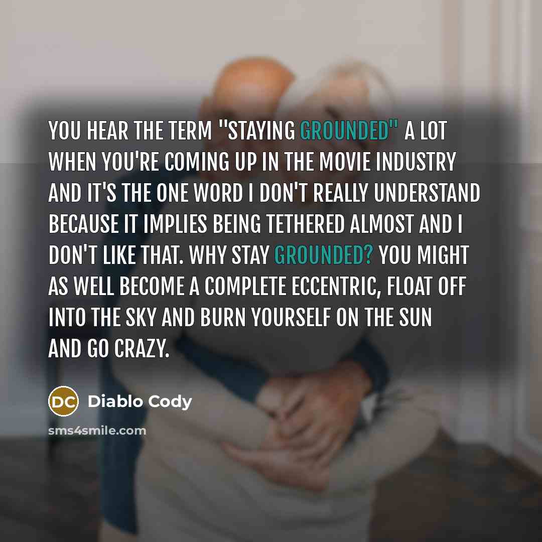 “You hear the term "staying grounded" a lot when you're…” quote by Diablo Cody