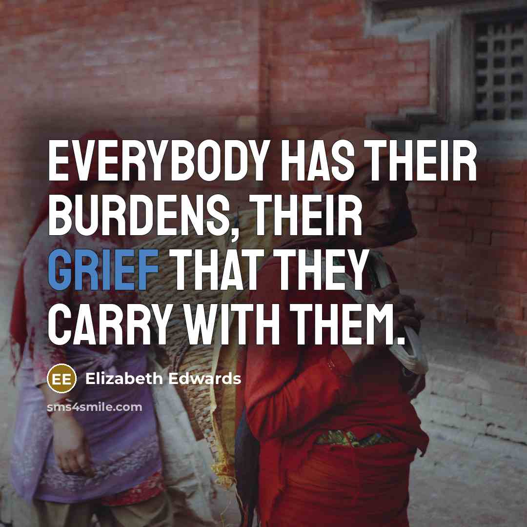 “Everybody has their burdens, their grief that they carry with…” quote by Elizabeth Edwards