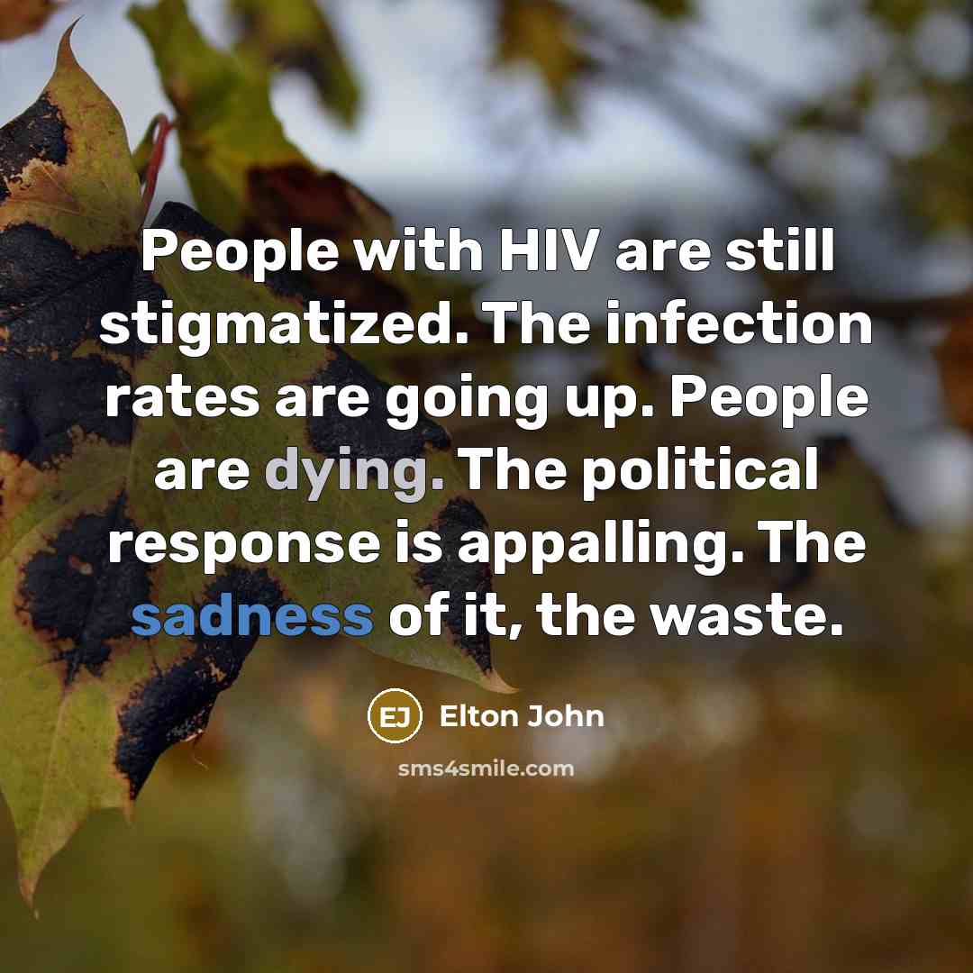 “People with HIV are still stigmatized. The infection rates are going up. People are dying. The political response is appalling. The sadness of it, the waste.” quote by Elton John
