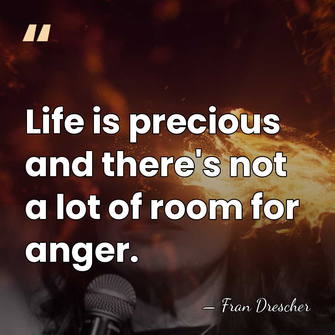 Life is precious and there's not a lot of room for anger. - Fran Drescher