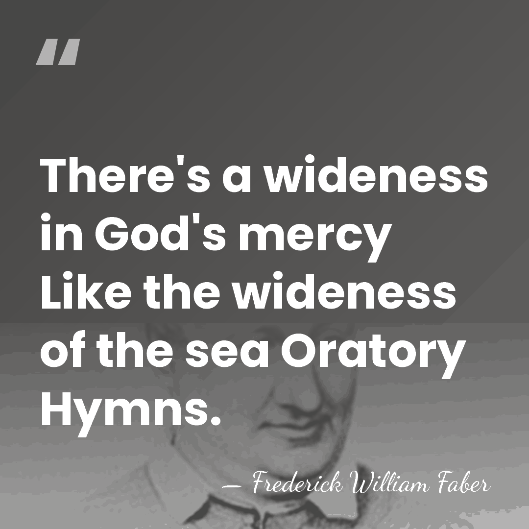There's a wideness in God's mercy Like the wideness of the sea&hellip; - Frederick William Faber