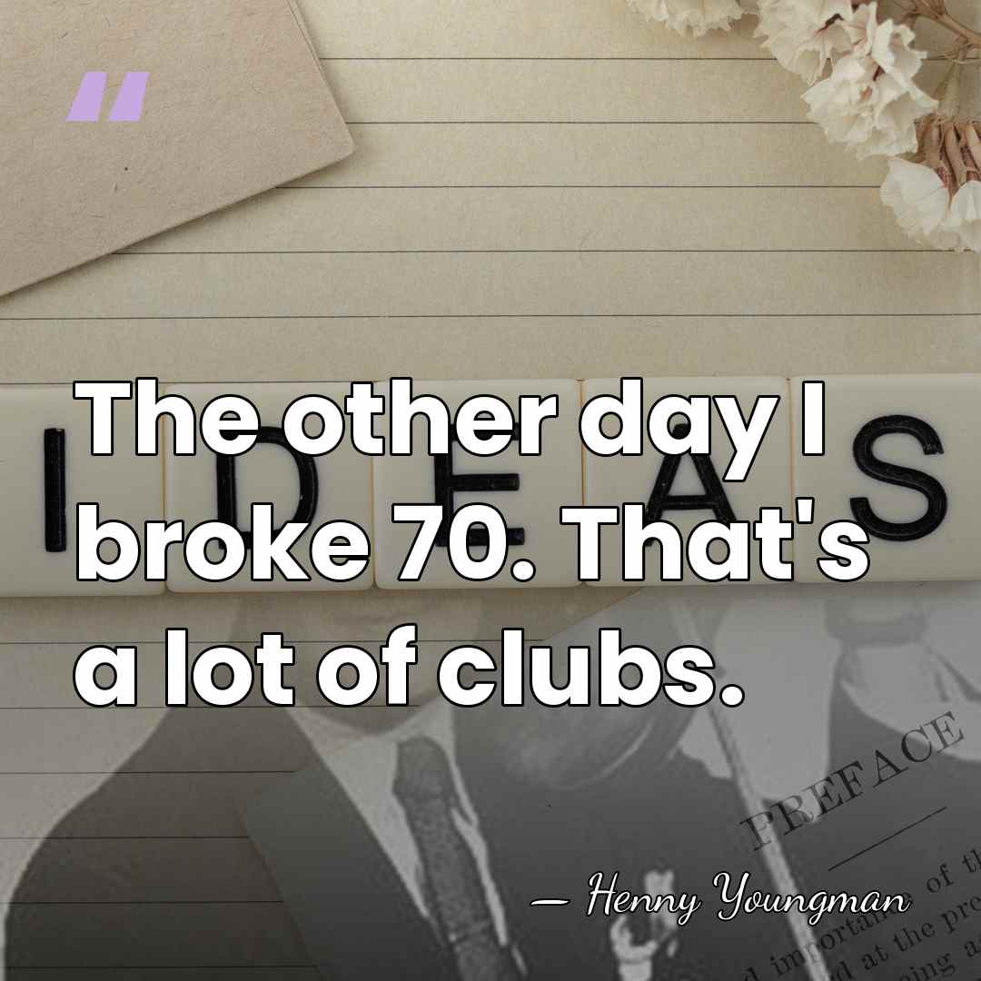 The other day I broke 70. That's a lot of clubs. - Henny Youngman