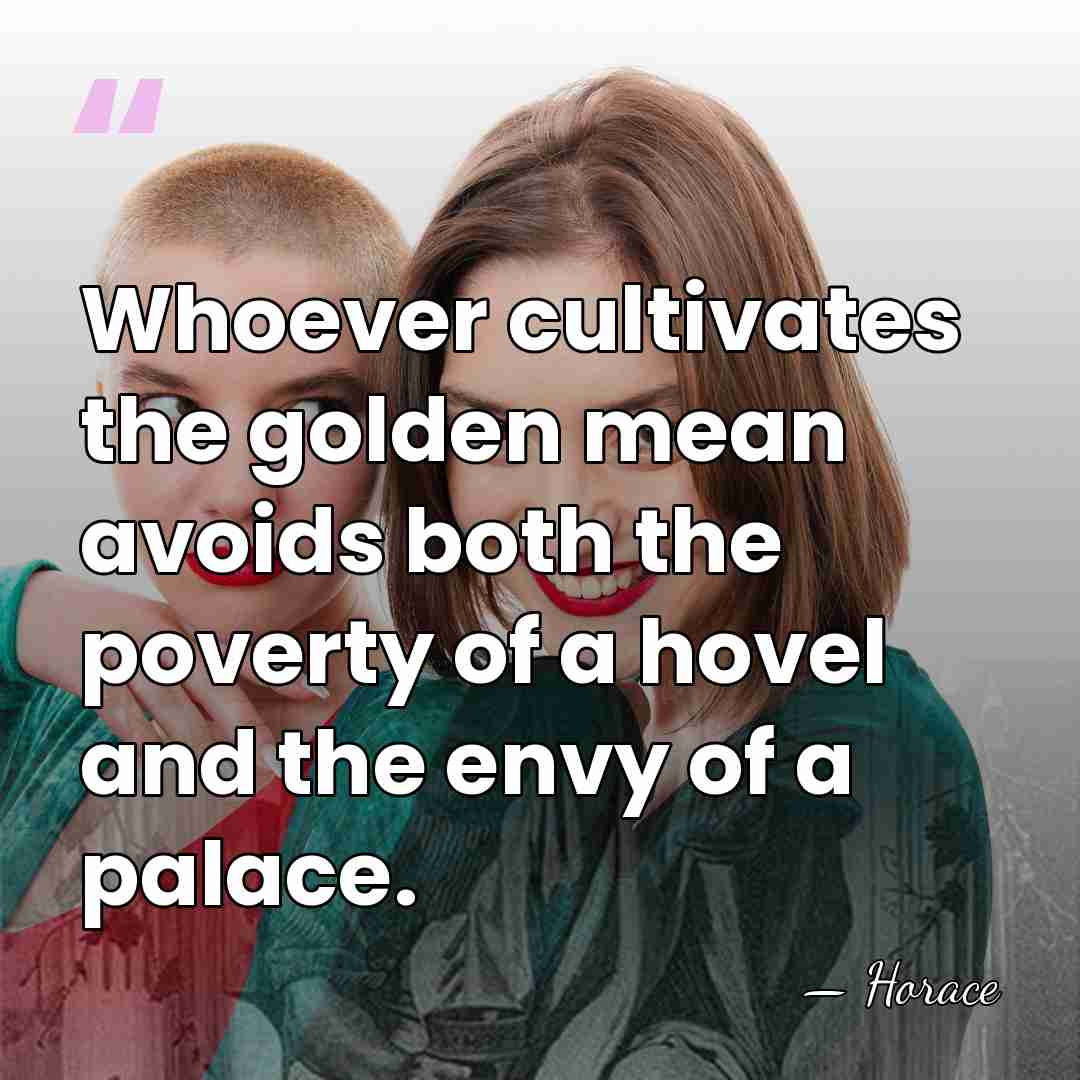 Whoever cultivates the golden mean avoids both the poverty of a hovel&hellip; - Horace