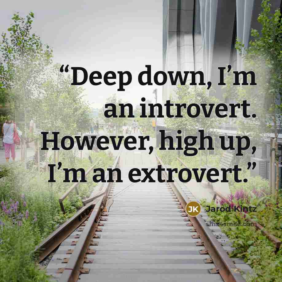 “Deep down, I’m an introvert. However, high up, I’m an extrovert.” quote by Jarod Kintz