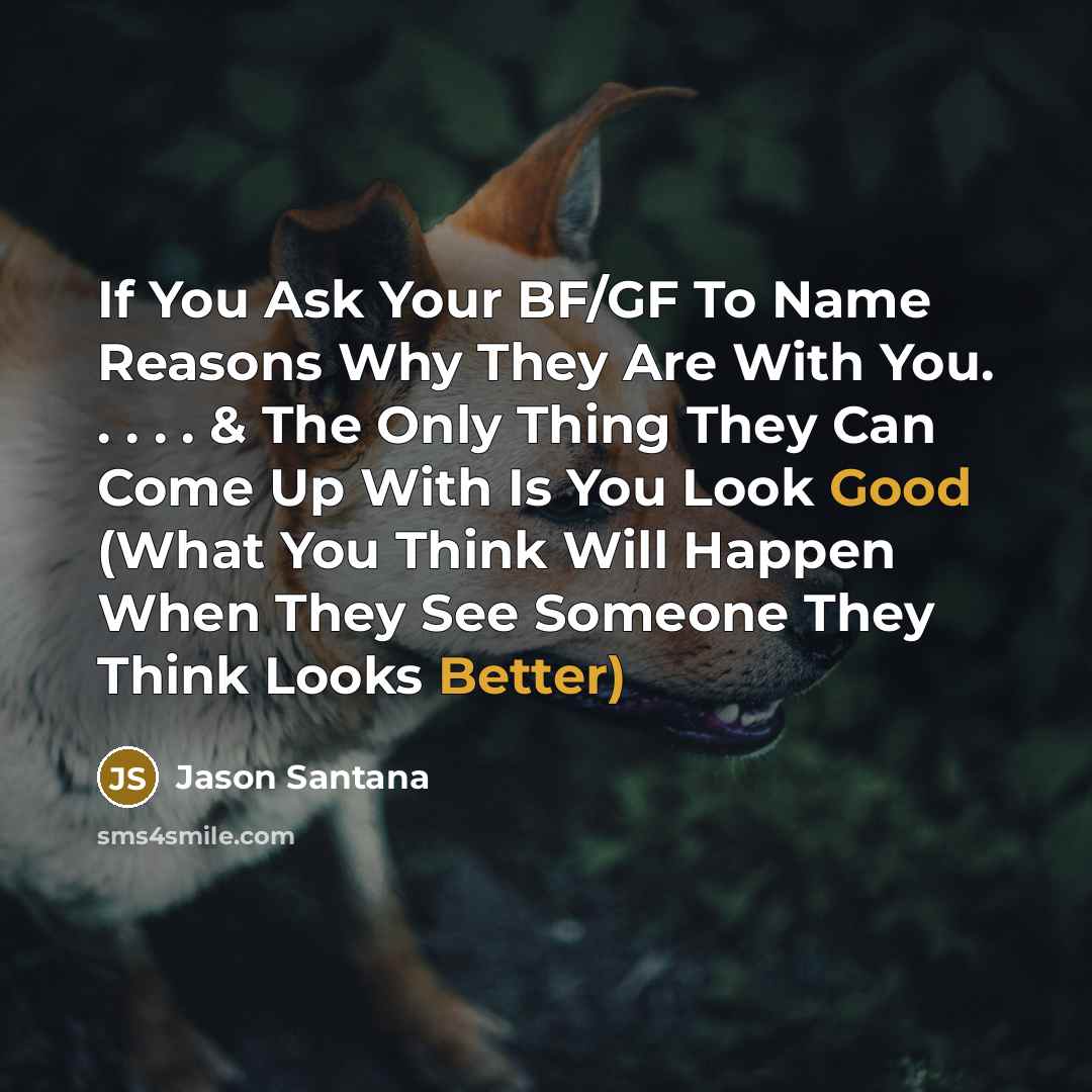 “If You Ask Your BF/GF To Name Reasons Why They Are With You. . . . . & The Only Thing They Can Come Up With Is You Look Good (What You Think Will Happen When They See Someone They Think Looks Better)” quote by Jason Santana