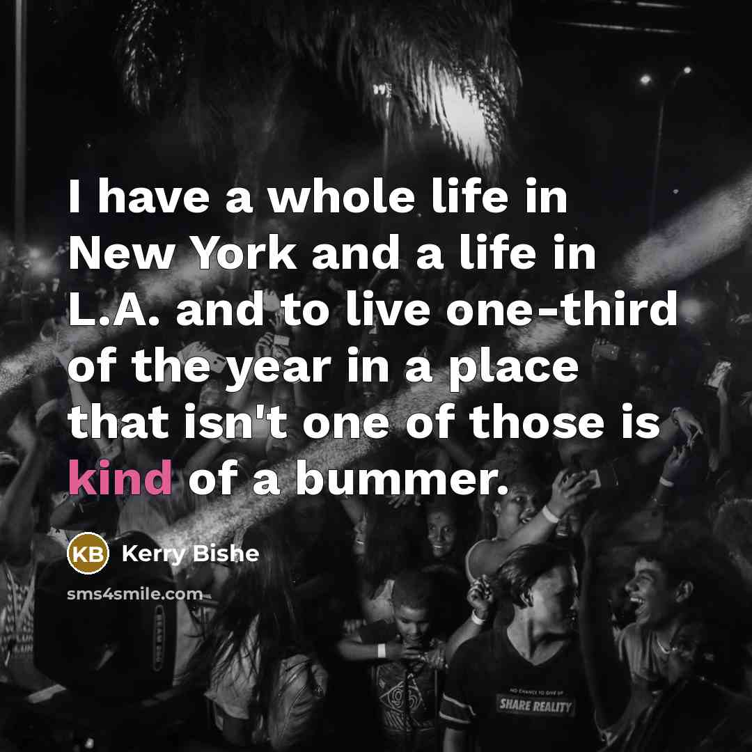 “I have a whole life in New York and a life in L.A. and to live one-third of the year in a place that isn't one of those is kind of a bummer.” quote by Kerry Bishe