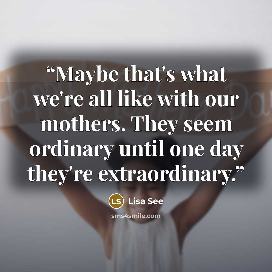 “Maybe that's what we're all like with our mothers. They seem ordinary until one day they're extraordinary.” quote by Lisa See
