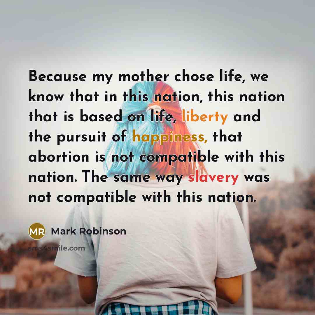 “Because my mother chose life, we know that in this nation, this nation that is based on life, liberty and the pursuit of happiness, that abortion is not compatible with this nation. The same way slavery was not compatible with this nation.” quote by Mark Robinson