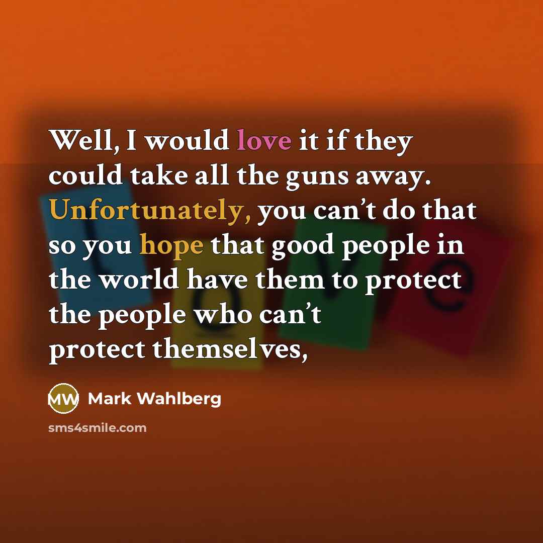 “Well, I would love it if they could take all the guns away. Unfortunately, you can’t do that so you hope that good people in the world have them to protect the people who can’t protect themselves,” quote by Mark Wahlberg