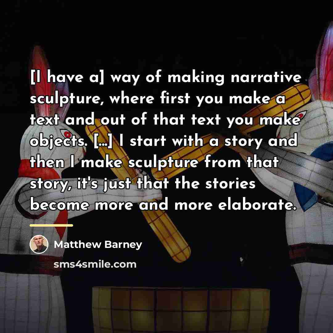 “[I have a] way of making narrative sculpture, where first…” quote by Matthew Barney