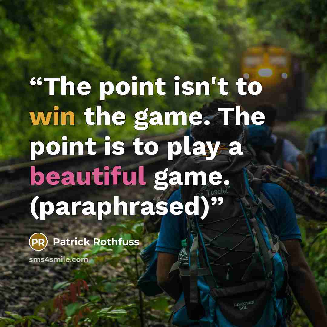 “The point isn't to win the game. The point is to play a beautiful game. (paraphrased)” quote by Patrick Rothfuss