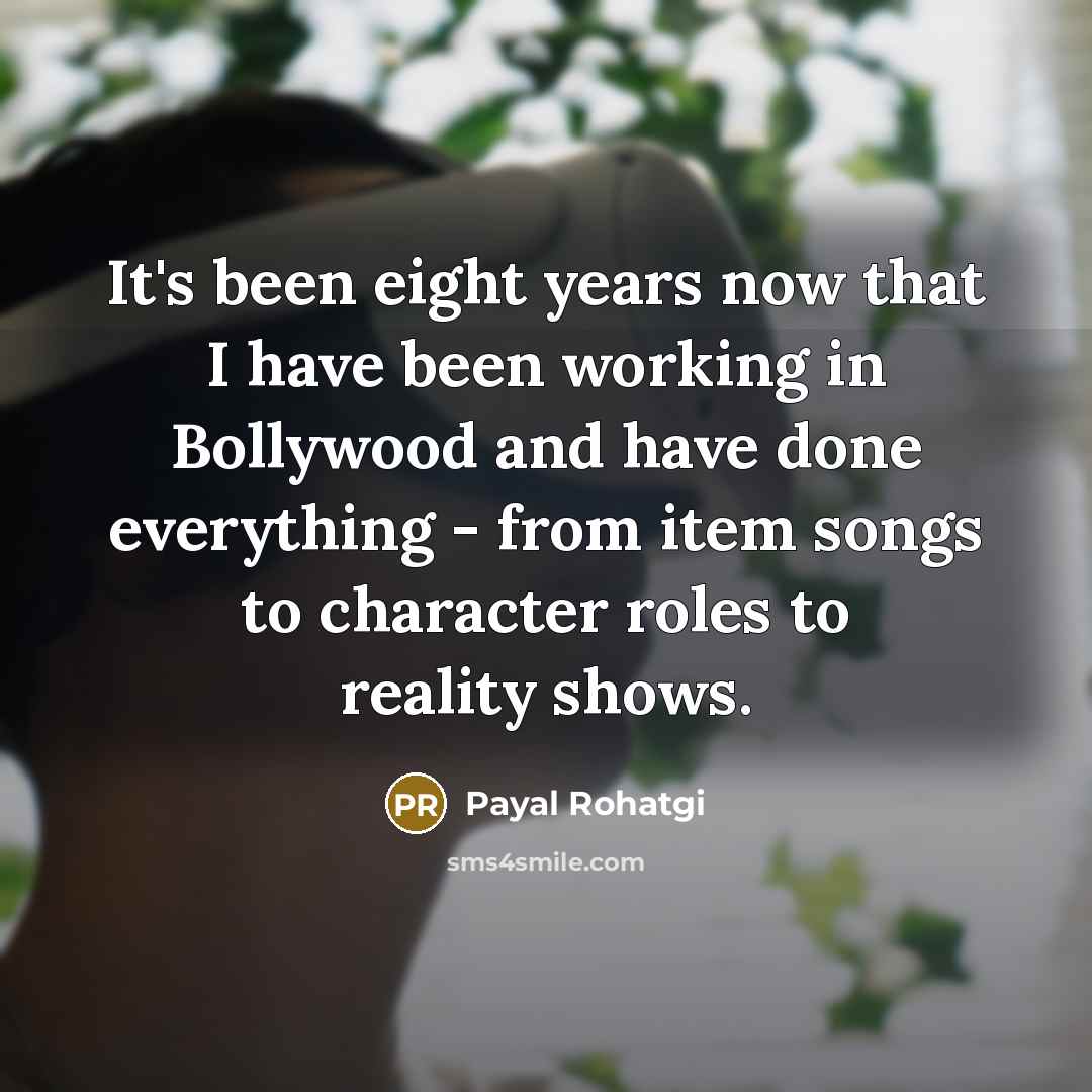 “It's been eight years now that I have been working in Bollywood and have done everything - from item songs to character roles to reality shows.” quote by Payal Rohatgi