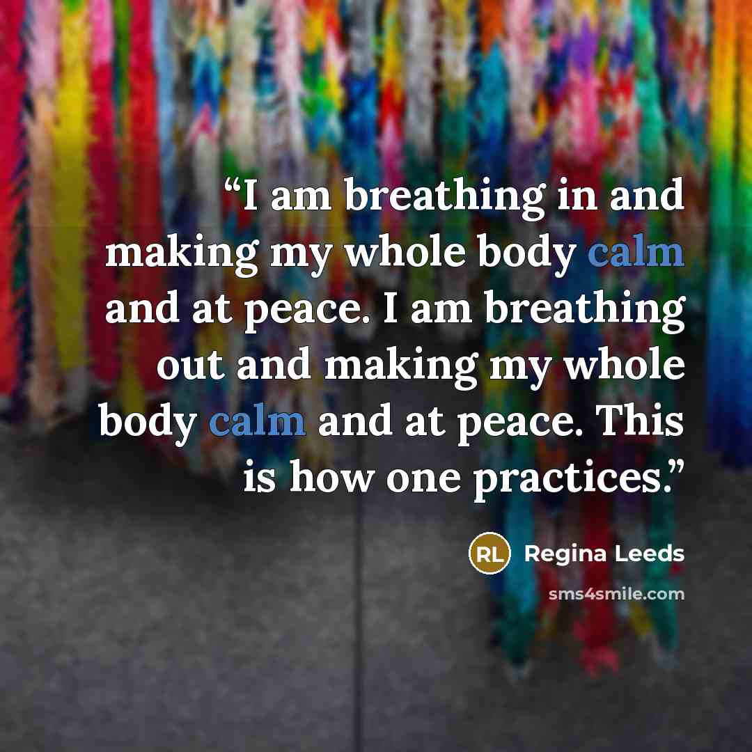 “I am breathing in and making my whole body calm and at peace. I am breathing out and making my whole body calm and at peace. This is how one practices.” quote by Regina Leeds