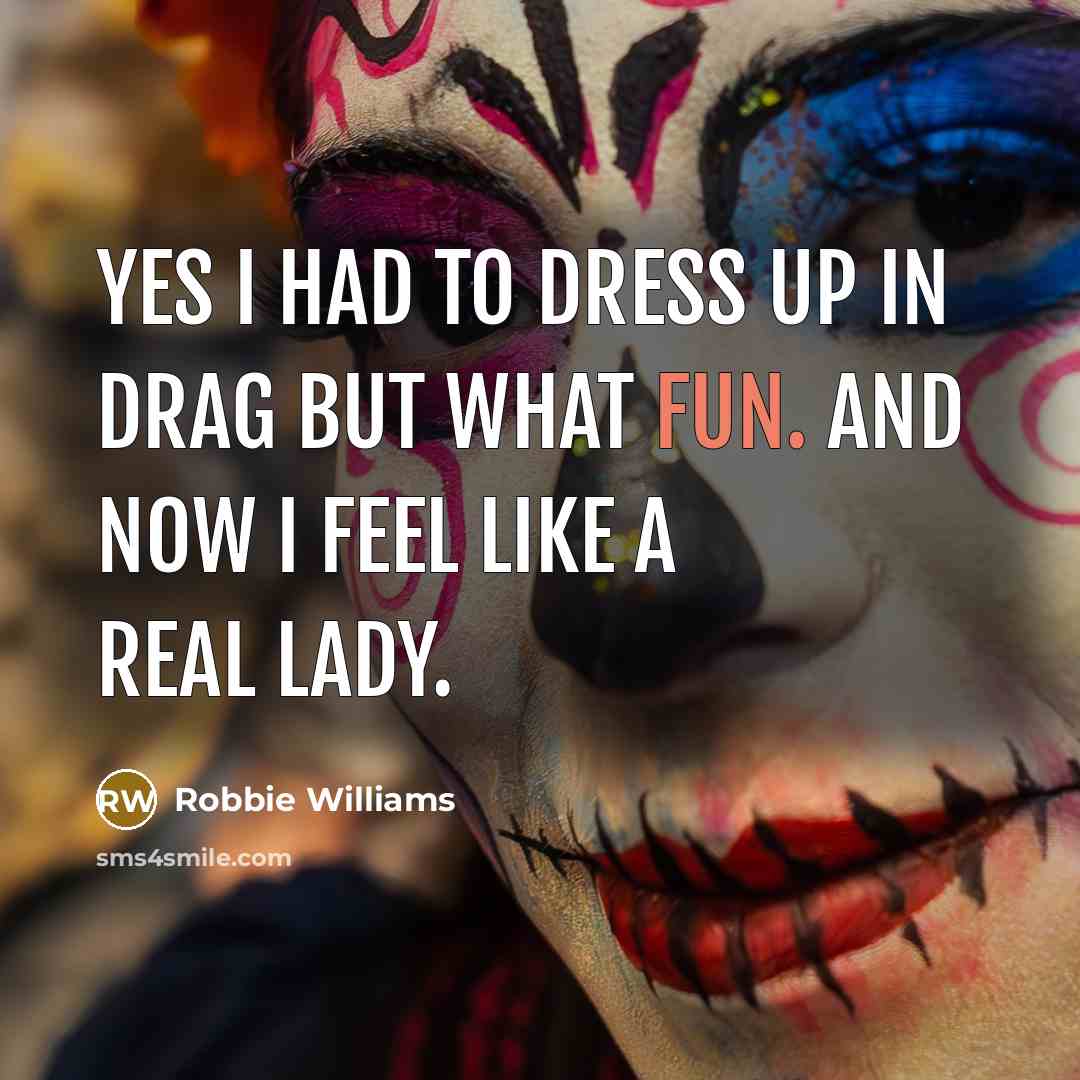 “Yes I had to dress up in drag but what…” quote by Robbie Williams