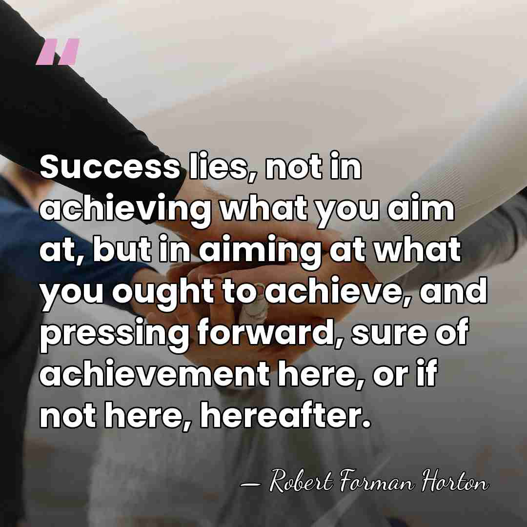 Success lies, not in achieving what you aim at, but in aiming&hellip; - Robert Forman Horton