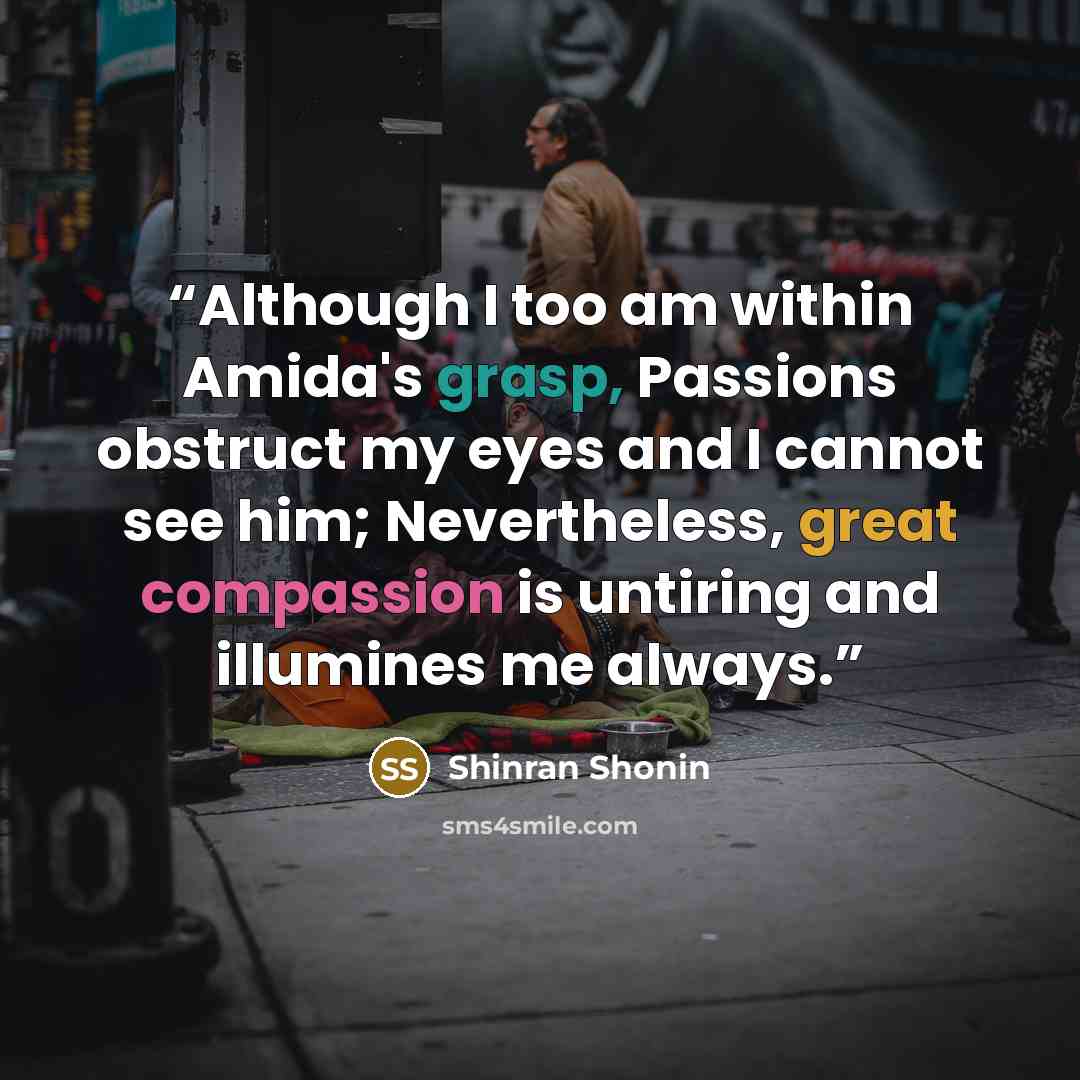 “Although I too am within Amida's grasp, Passions obstruct my eyes and I cannot see him; Nevertheless, great compassion is untiring and illumines me always.” quote by Shinran Shonin