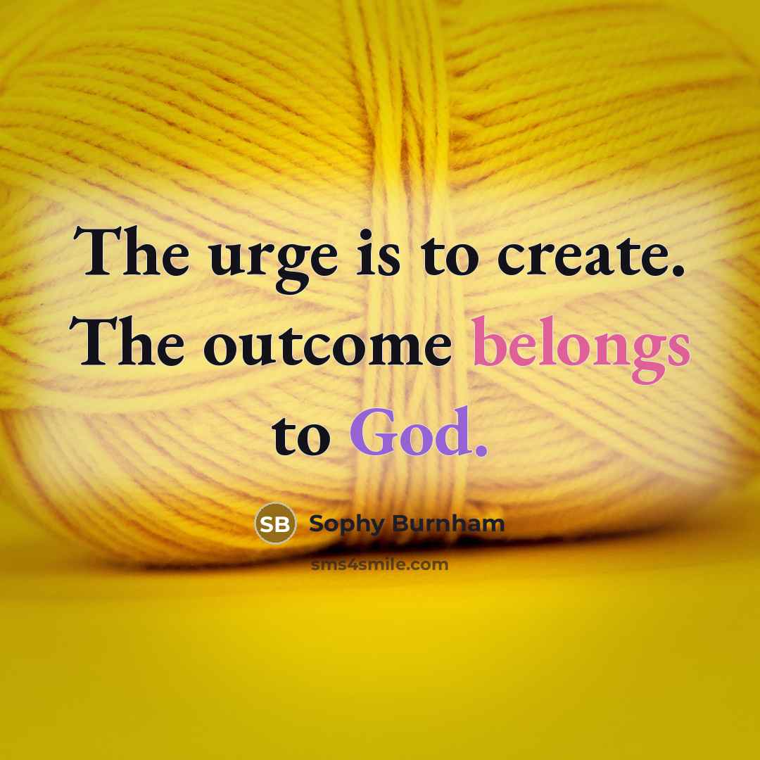 “The urge is to create. The outcome belongs to God.” quote by Sophy Burnham