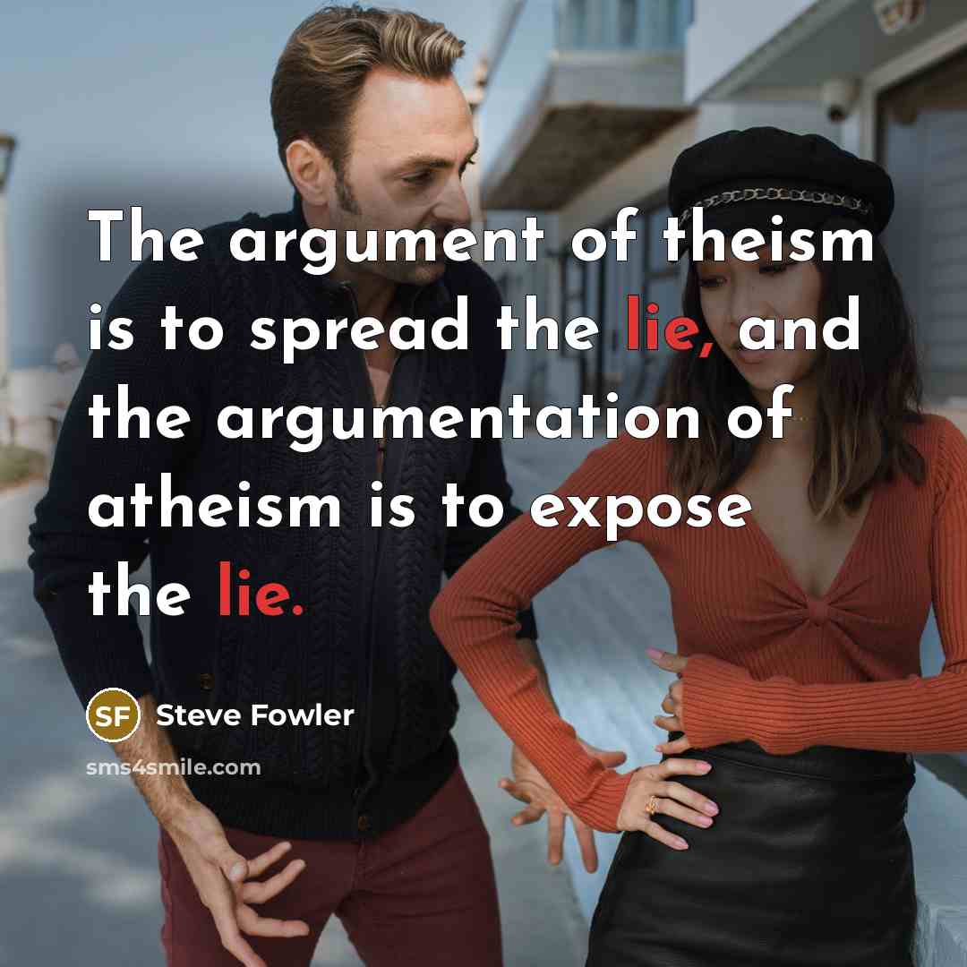 “The argument of theism is to spread the lie, and the argumentation of atheism is to expose the lie.” quote by Steve Fowler