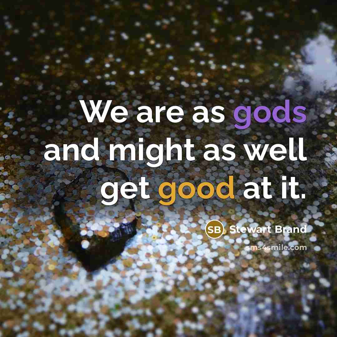 “We are as gods and might as well get good…” quote by Stewart Brand