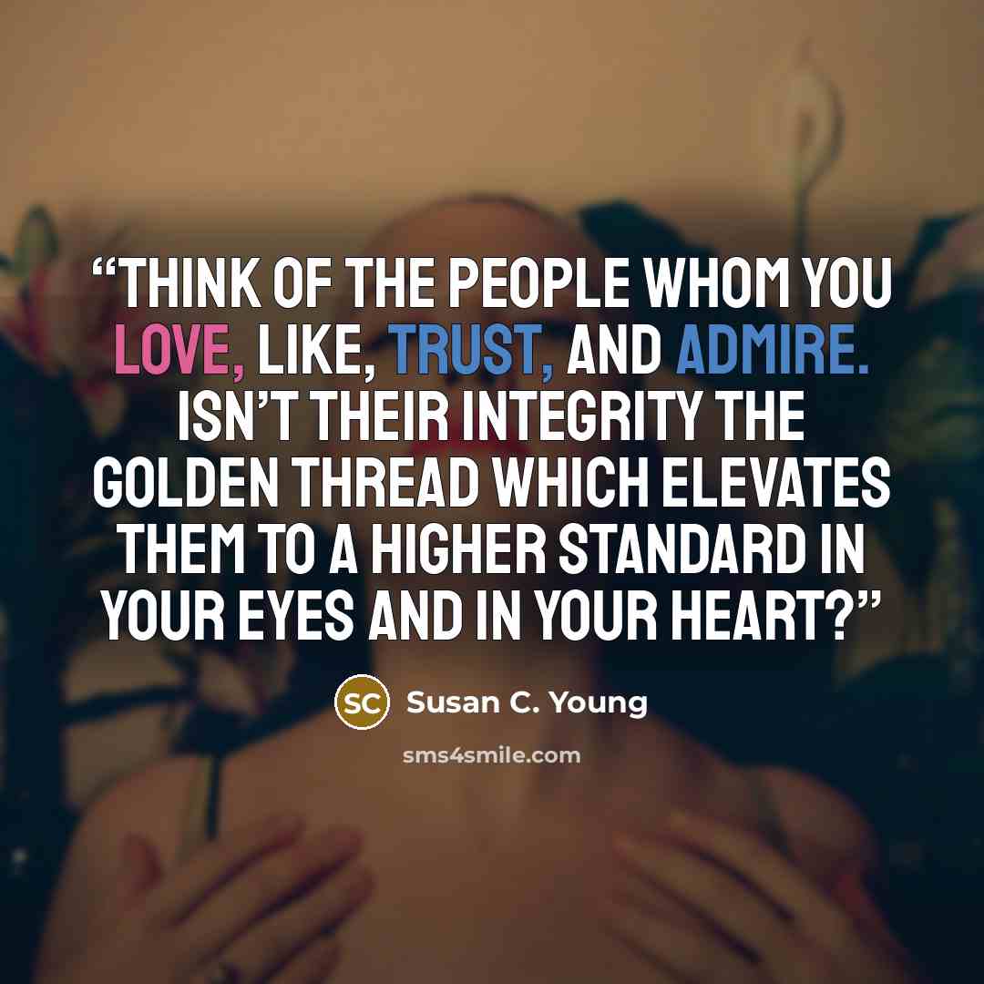 “Think of the people whom you love, like, trust, and admire. Isn’t their integrity the golden thread which elevates them to a higher standard in your eyes and in your heart?” quote by Susan C. Young