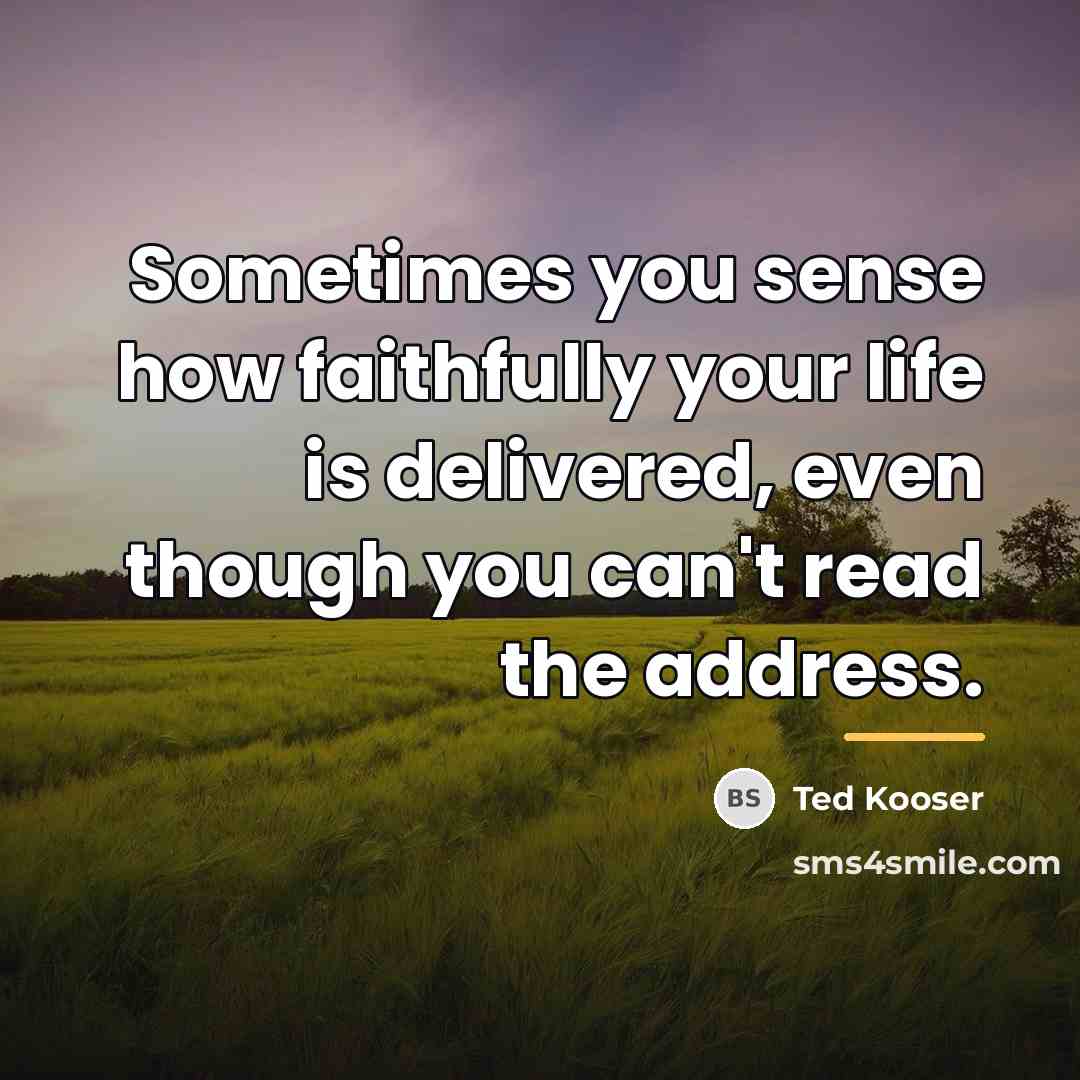 “Sometimes you sense how faithfully your life is delivered, even…” quote by Ted Kooser