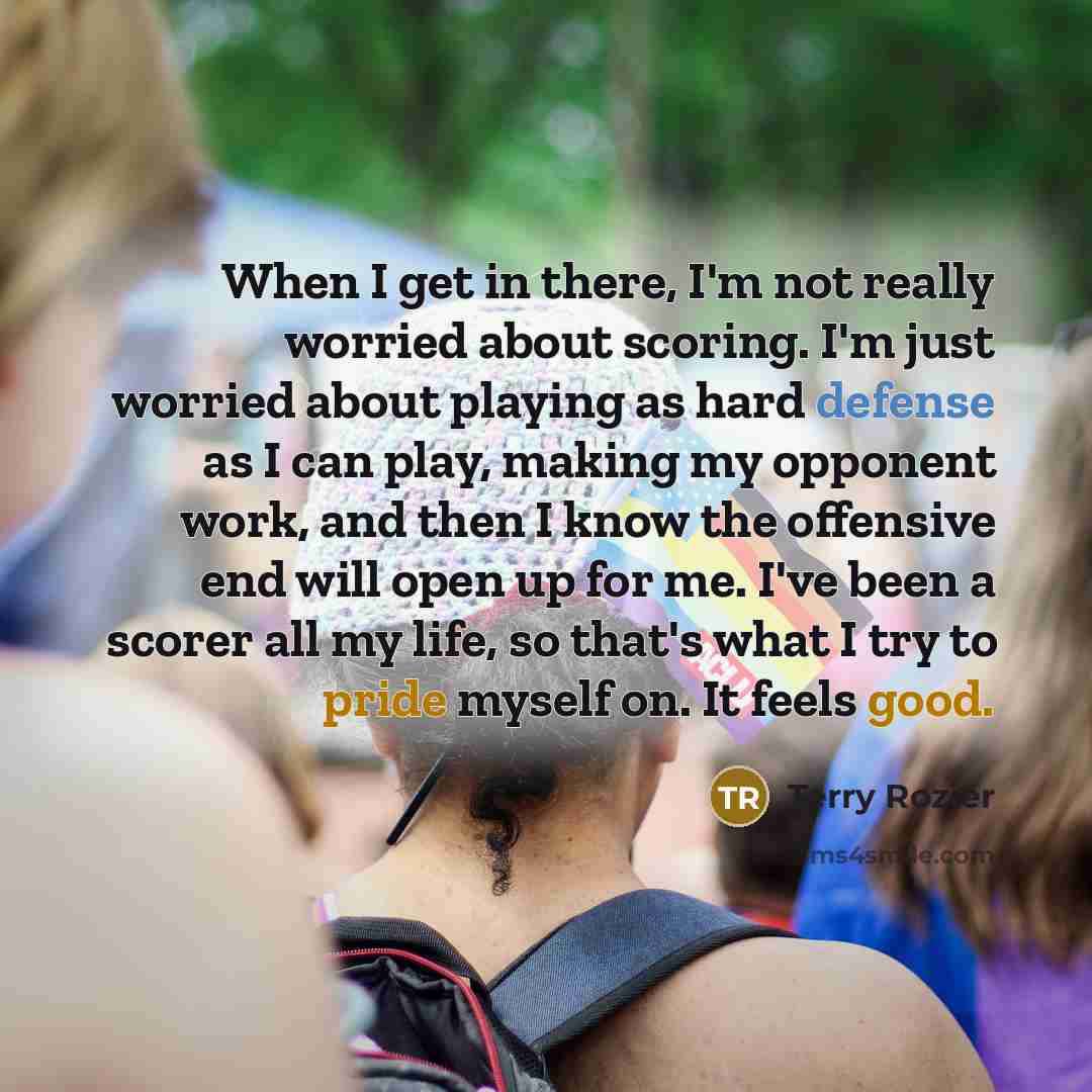 “When I get in there, I'm not really worried about scoring. I'm just worried about playing as hard defense as I can play, making my opponent work, and then I know the offensive end will open up for me. I've been a scorer all my life, so that's what I try to pride myself on. It feels good.” quote by Terry Rozier