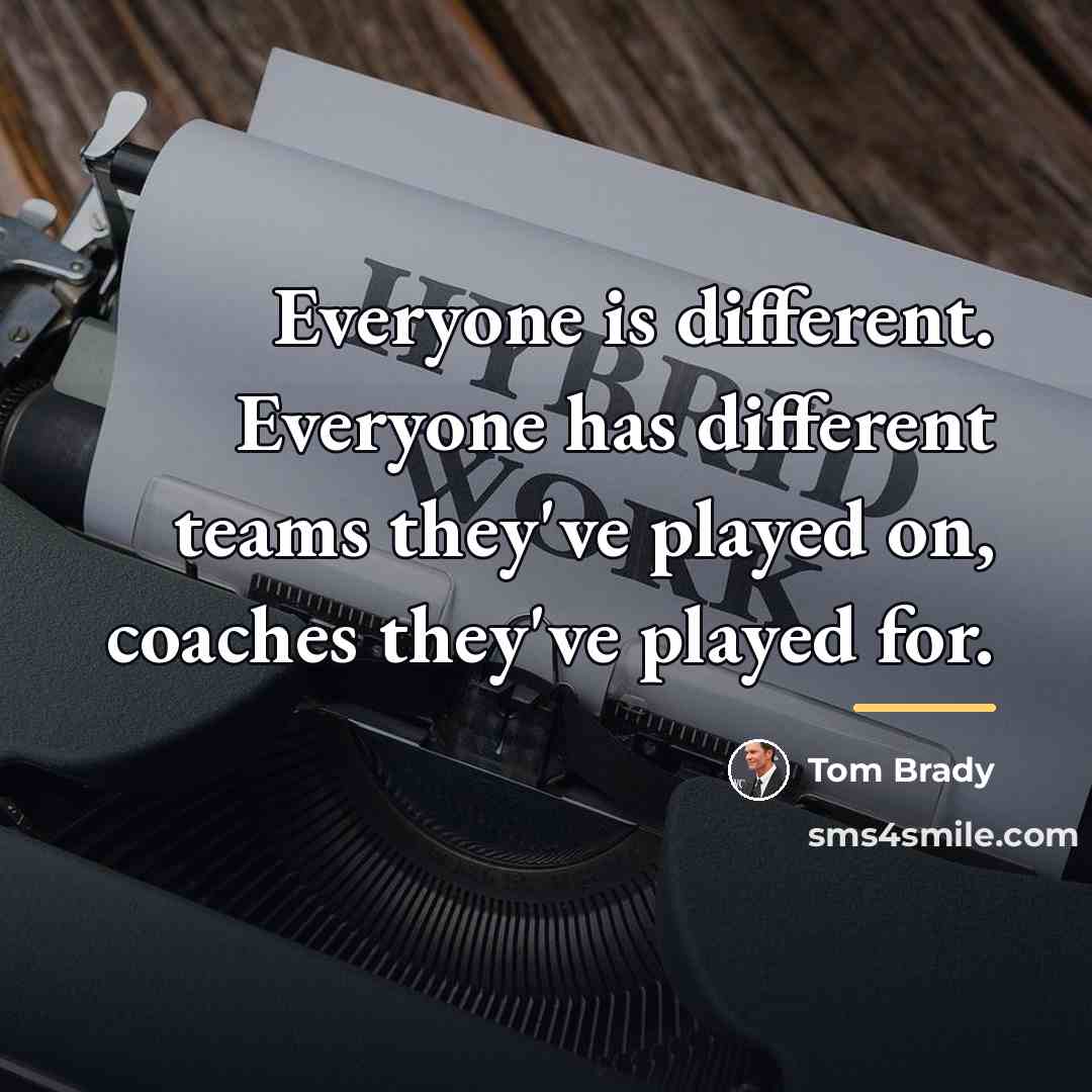 “Everyone is different. Everyone has different teams they've played on,…” quote by Tom Brady