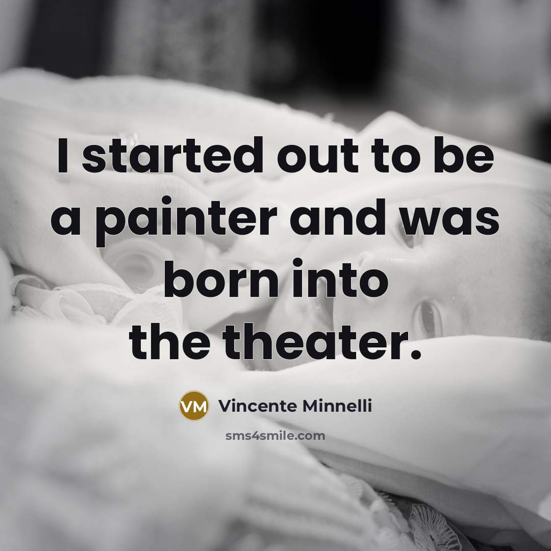 “I started out to be a painter and was born…” quote by Vincente Minnelli