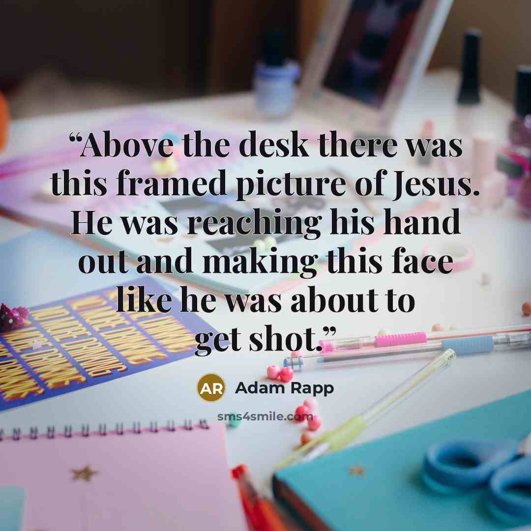 “Above the desk there was this framed picture of Jesus. He was reaching his hand out and making this face like he was about to get shot.” quote by Adam Rapp